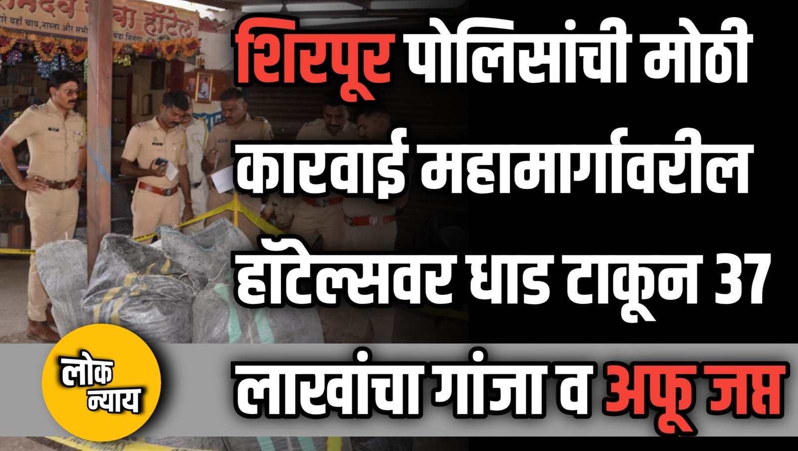 शिरपूर पोलिसांची मोठी कारवाई: महामार्गावरील हॉटेल्सवर धाड टाकून ३७ लाखांचा गांजा व अफू जप्त