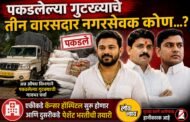 पकडलेल्या गुटख्याचे तीन वारसदार नगरसेवक कोण…?